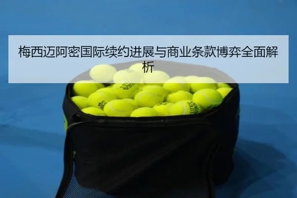 梅西迈阿密国际续约进展与商业条款博弈全面解析