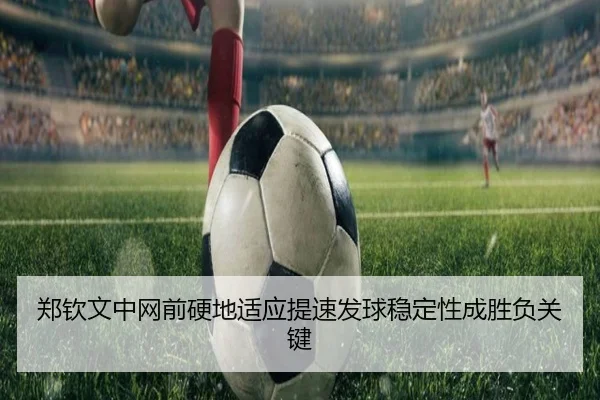 郑钦文中网前硬地适应提速发球稳定性成胜负关键